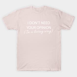 I Don't Need Your Opinion...In A Loving Way T-Shirt